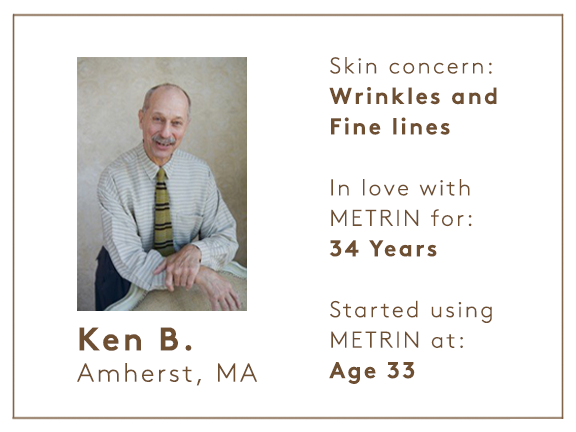 Ken B. from Amherst, MA. Skin concerns: wrinkles and fine lines. In love with METRIN for: 34 years. Started using METRIN at: age 33.